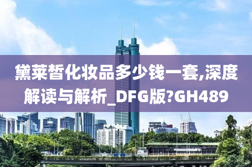 黛莱皙化妆品多少钱一套,深度解读与解析_DFG版?GH489