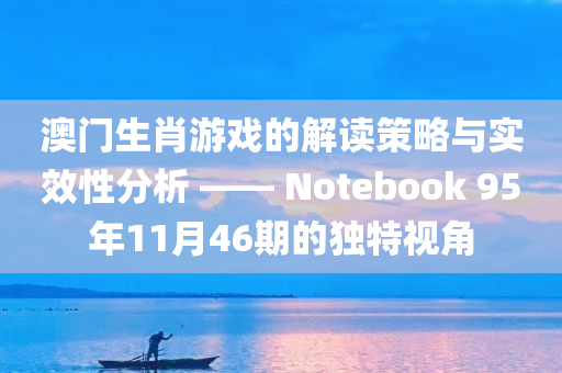 澳门生肖游戏的解读策略与实效性分析 —— Notebook 95年11月46期的独特视角