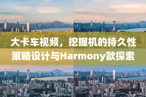 大卡车视频，挖掘机的持久性策略设计与Harmony款探索