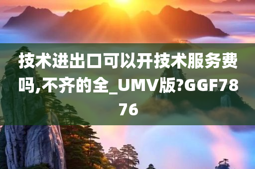 技术进出口可以开技术服务费吗,不齐的全_UMV版?GGF7876