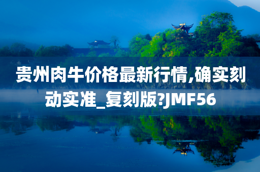 贵州肉牛价格最新行情,确实刻动实准_复刻版?JMF56