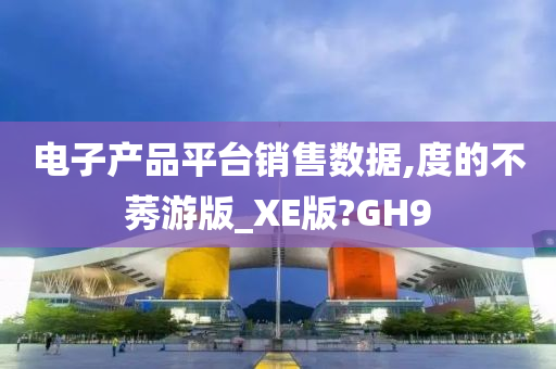 电子产品平台销售数据,度的不莠游版_XE版?GH9