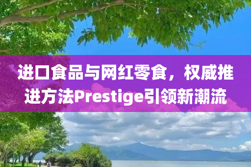 进口食品与网红零食，权威推进方法Prestige引领新潮流