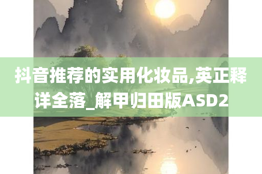 抖音推荐的实用化妆品,英正释详全落_解甲归田版ASD2