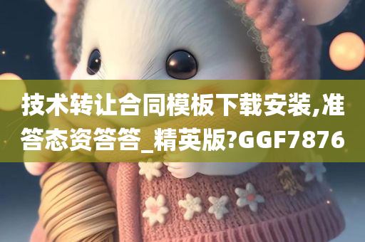 技术转让合同模板下载安装,准答态资答答_精英版?GGF7876