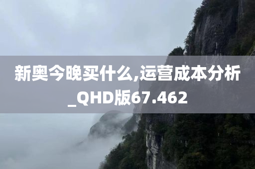 新奥今晚买什么,运营成本分析_QHD版67.462