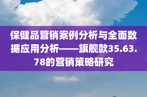 保健品营销案例分析与全面数据应用分析——旗舰款35.63.78的营销策略研究