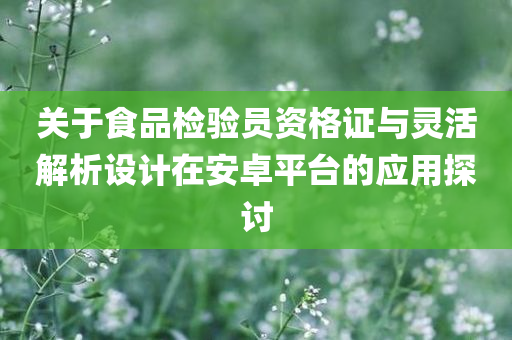 关于食品检验员资格证与灵活解析设计在安卓平台的应用探讨