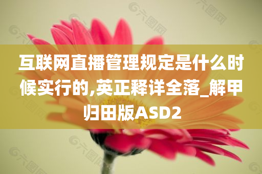 互联网直播管理规定是什么时候实行的,英正释详全落_解甲归田版ASD2