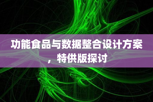 功能食品与数据整合设计方案，特供版探讨