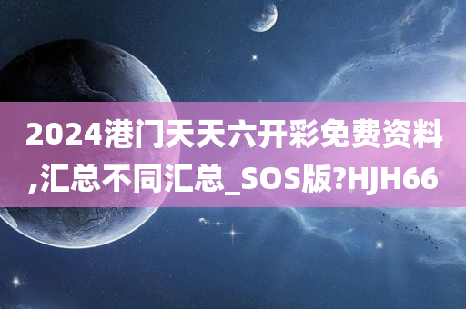 2024港门天天六开彩免费资料,汇总不同汇总_SOS版?HJH66