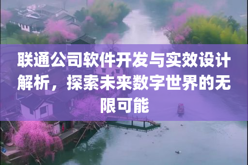 联通公司软件开发与实效设计解析，探索未来数字世界的无限可能