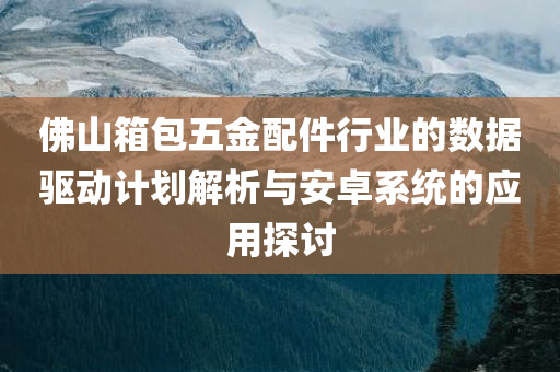 佛山箱包五金配件行业的数据驱动计划解析与安卓系统的应用探讨