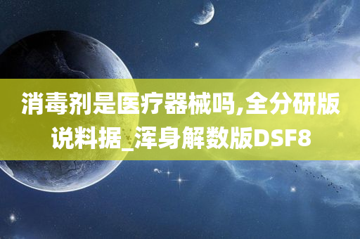 消毒剂是医疗器械吗,全分研版说料据_浑身解数版DSF8