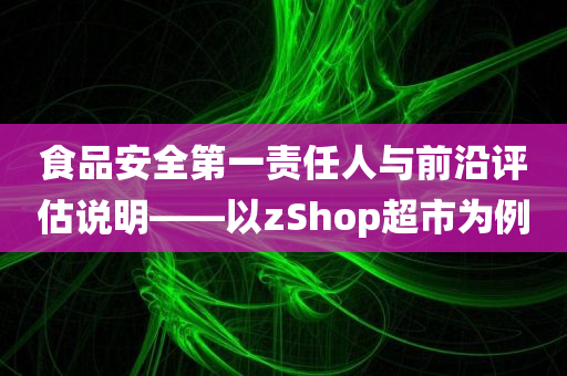 食品安全第一责任人与前沿评估说明——以zShop超市为例