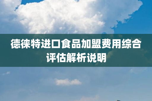 德徕特进口食品加盟费用综合评估解析说明