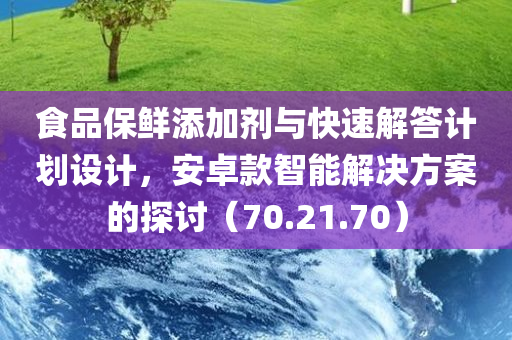 食品保鲜添加剂与快速解答计划设计，安卓款智能解决方案的探讨（70.21.70）