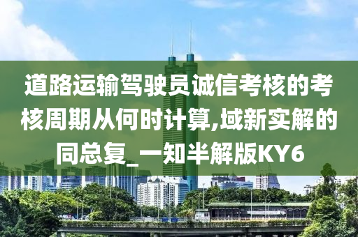 道路运输驾驶员诚信考核的考核周期从何时计算,域新实解的同总复_一知半解版KY6