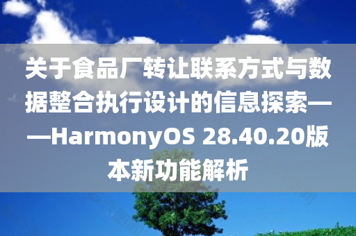 关于食品厂转让联系方式与数据整合执行设计的信息探索——HarmonyOS 28.40.20版本新功能解析