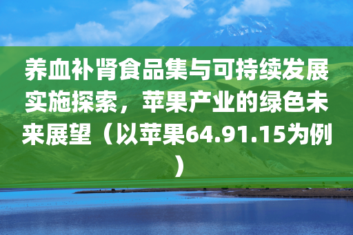 养血补肾食品集与可持续发展实施探索，苹果产业的绿色未来展望（以苹果64.91.15为例）