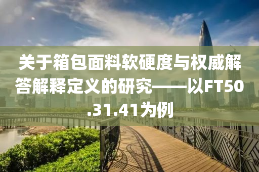 关于箱包面料软硬度与权威解答解释定义的研究——以FT50.31.41为例