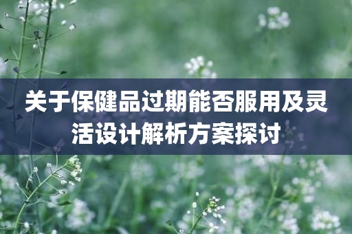 关于保健品过期能否服用及灵活设计解析方案探讨