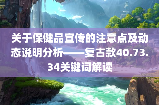 关于保健品宣传的注意点及动态说明分析——复古款40.73.34关键词解读