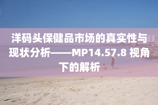 洋码头保健品市场的真实性与现状分析——MP14.57.8 视角下的解析