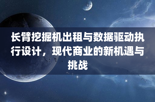 长臂挖掘机出租与数据驱动执行设计，现代商业的新机遇与挑战