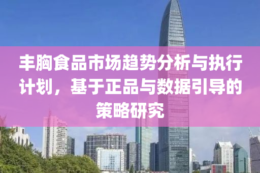 丰胸食品市场趋势分析与执行计划，基于正品与数据引导的策略研究