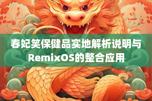 春妃笑保健品实地解析说明与RemixOS的整合应用