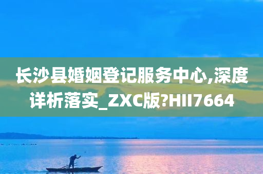 长沙县婚姻登记服务中心,深度详析落实_ZXC版?HII7664