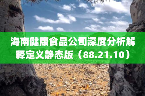 海南健康食品公司深度分析解释定义静态版（88.21.10）