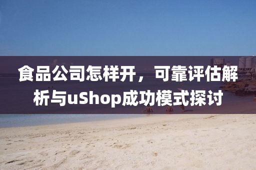 食品公司怎样开，可靠评估解析与uShop成功模式探讨