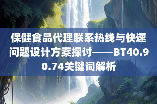 保健食品代理联系热线与快速问题设计方案探讨——BT40.90.74关键词解析