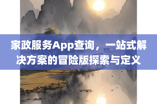 家政服务App查询，一站式解决方案的冒险版探索与定义