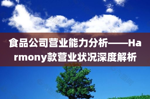 食品公司营业能力分析——Harmony款营业状况深度解析