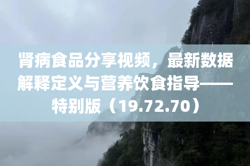 肾病食品分享视频，最新数据解释定义与营养饮食指导——特别版（19.72.70）