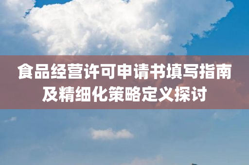 食品经营许可申请书填写指南及精细化策略定义探讨