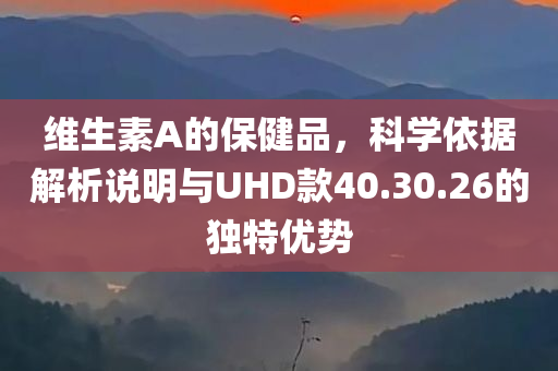 维生素A的保健品，科学依据解析说明与UHD款40.30.26的独特优势