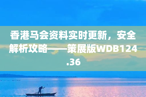 香港马会资料实时更新，安全解析攻略——策展版WDB124.36