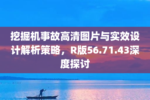 挖掘机事故高清图片与实效设计解析策略，R版56.71.43深度探讨