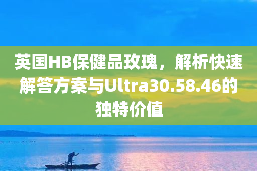 英国HB保健品玫瑰，解析快速解答方案与Ultra30.58.46的独特价值