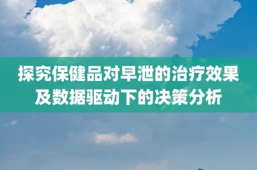 探究保健品对早泄的治疗效果及数据驱动下的决策分析