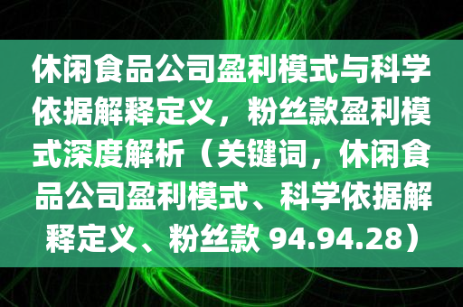 休闲食品公司盈利模式与科学依据解释定义，粉丝款盈利模式深度解析（关键词，休闲食品公司盈利模式、科学依据解释定义、粉丝款 94.94.28）