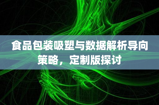 食品包装吸塑与数据解析导向策略，定制版探讨