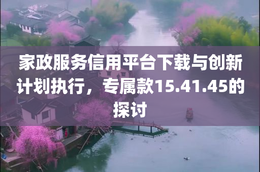 家政服务信用平台下载与创新计划执行，专属款15.41.45的探讨