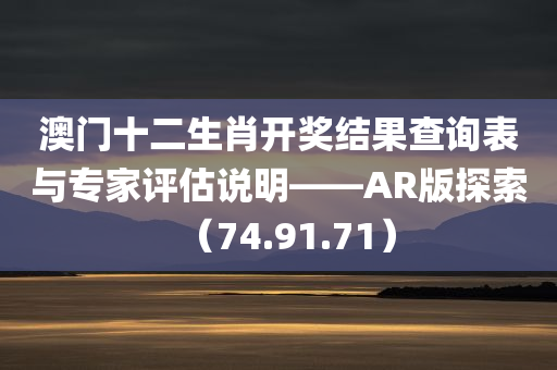 澳门十二生肖开奖结果查询表与专家评估说明——AR版探索（74.91.71）