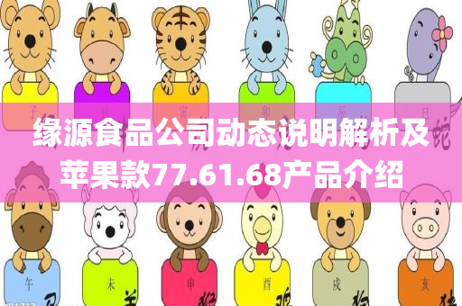 缘源食品公司动态说明解析及苹果款77.61.68产品介绍