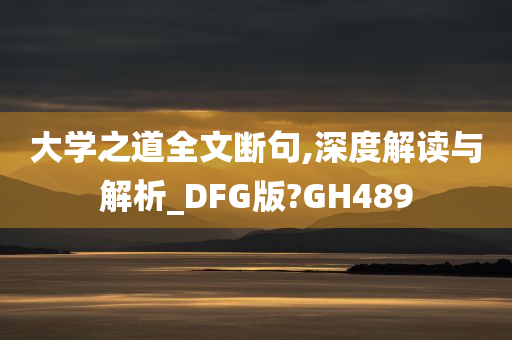 大学之道全文断句,深度解读与解析_DFG版?GH489